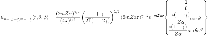  \psi_{n=1,j=\frac{1}{2},m=+\frac{1}{2}} (r,\theta, \phi) =
\frac{(2mZ\alpha)^{3/2}}{(4\pi)^{1/2}}\left( \frac{1+\gamma}{2\Gamma(1+2\gamma)} \right)^{1/2} (2mZ\alpha r)^{\gamma-1}e^{-mZ\alpha r}
\begin{Bmatrix} 1 \\ 0 \\ \cfrac{i(1-\gamma)}{Z\alpha}\cos \theta \\ \cfrac{i(1-\gamma)}{Z\alpha}\sin \theta e^{i\varphi} \end{Bmatrix}