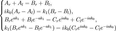 
\begin{cases}
 A_r+A_l=B_r+B_l, \\
 ik_0(A_r-A_l)=k_1(B_r-B_l), \\
 B_re^{ak_1}+B_le^{-ak_1}=C_re^{iak_0}+C_le^{-iak_0}, \\
 k_1(B_re^{ak_1}-B_le^{-ak_1})=ik_0(C_re^{iak_0}-C_le^{-iak_0}) \\
\end{cases}
