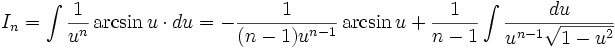 I_n = \int \frac {1}{u^n} \arcsin u \cdot du = - \frac {1}{(n-1) u^{n-1}} \arcsin u + \frac {1}{n-1} \int \frac {du}{u^{n-1} \sqrt {1-u^2}}