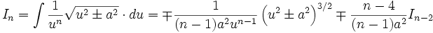 I_n = \int \frac {1}{u^n} \sqrt {u^2 \pm a^2} \cdot du = \mp \frac {1}{(n-1) a^2 u^{n-1}} 

\left( u^2 \pm a^2 \right)^{3/2} \mp \frac {n-4}{(n-1)a^2} I_{n-2}