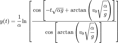 y(t)=\cfrac{1}{{\alpha}}\ln\left[\cfrac{\cos\left[-t\sqrt{{\alpha}{g}}+\arctan\left(v_0\sqrt{\cfrac{\alpha}{g}}\right)\right]}{\cos\left[\mbox{arctan}\left(v_0\sqrt{\cfrac{\alpha}{g}}\right)\right]} \right] 