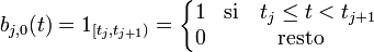 b_{j,0}(t) = 1_{[t_j,t_{j+1})} =
\left\{\begin{matrix} 
1 & \text{si} \quad t_j \le t < t_{j+1} \\
0 & \text{resto} 
\end{matrix}
\right.

