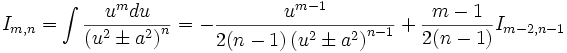  I_{m,n} = \int \frac {u^m du}{\left( u^2 \pm a^2 \right)^n} = - \frac {u^{m-1}}{2(n-1) 

\left(u^2 \pm a^2 \right)^{n-1}} + \frac {m-1}{2(n-1)} I_{m-2,n-1}