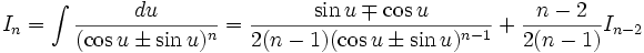 I_n = \int \frac {du}{(\cos u \pm \sin u)^n} = \frac {\sin u \mp \cos u}{2(n-1)(\cos u \pm \sin 

u)^{n-1}} + \frac {n-2}{2(n-1)} I_{n-2}