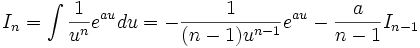 I_n = \int \frac{1}{u^n} e^{au} du = -\frac {1}{(n-1) u^{n-1}} e^{au} - \frac {a}{n-1} 

I_{n-1}