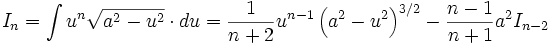 I_n = \int u^n \sqrt {a^2 - u^2} \cdot du = \frac {1}{n+2} u^{n-1} \left( a^2 - u^2 

\right)^{3/2} - \frac {n-1}{n+1} a^2 I_{n-2}