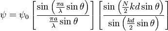 
\psi ={{\psi }_0}\left[\frac{\sin \left(\frac{{\pi a}}{\lambda }\sin\theta \right)}{\frac{{\pi a}}{\lambda }\sin\theta}\right]\left[\frac{\sin
\left(\frac{N}{2}{kd}\sin\theta\right)}{\sin \left(\frac{{kd}}{2}\sin\theta \right)}\right]  

