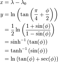 
\begin{align}
x & = \lambda - \lambda_0 \\
y & = \ln \left(\tan \left(\frac{\pi}{4} + \frac{\phi}{2} \right) \right) \\
  & = \frac {1} {2} \ln \left( \frac {1 + \sin(\phi)}{1 - \sin(\phi)} \right) \\
  & = \sinh^{-1} \left( \tan(\phi)\right) \\
  & = \tanh^{-1} \left( \sin(\phi)\right) \\
  & = \ln \left(\tan(\phi) + \sec(\phi)\right) \\
\end{align}
