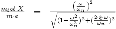 \begin{array}{rcl}\frac {m_tot\cdot X}{m\cdot e} & = &  \frac {\left ( \frac{\omega}{\omega_n} \right )^2}{\sqrt{(1-\frac{\omega^2}{\omega_n^2} )^2 + (\frac{2\cdot \xi\cdot \omega}{\omega_n})^2 }}\end{array} 
