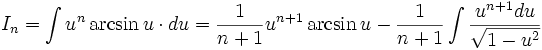 I_n = \int u^n \arcsin u \cdot du = \frac {1}{n+1} u^{n+1} \arcsin u - \frac{1}{n+1} \int \frac {u^{n+1} du}{\sqrt {1-u^2}}