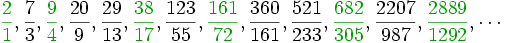 {\color{OliveGreen}\frac{2}{1}}, \frac{7}{3} , {\color{OliveGreen}\frac{9}{4}} , \frac{20}{9} , \frac{29}{13} , {\color{OliveGreen}\frac{38}{17}} , \frac{123}{55} , {\color{OliveGreen}\frac{161}{72}} , \frac{360}{161} , \frac{521}{233} , {\color{OliveGreen}\frac{682}{305}} , \frac{2207}{987} , {\color{OliveGreen}\frac{2889}{1292}}, \cdots