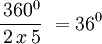  \, \frac {\,360^0} {\,2\,x\,5} \, \, = 36^0
