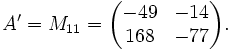 A' = M_{11} = \begin{pmatrix}
-49 & -14 \\
168 & -77 \end{pmatrix}.