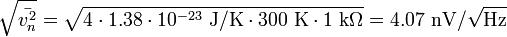 
\sqrt{\bar {v_{n}^2}} = \sqrt{4 \cdot 1.38 \cdot 10^{-23}~\mathrm{J}/\mathrm{K} \cdot 300~\mathrm{K} \cdot 1~\mathrm{k}\Omega} = 4.07  ~\mathrm{nV}/\sqrt{\mathrm{Hz}}